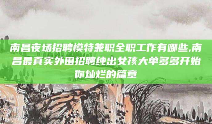 北京南昌夜场招聘模特兼职全职工作有哪些,南昌最真实外围招聘纯出女孩大单多多开始你灿烂的篇章