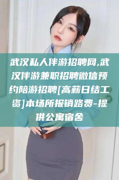 北京武汉私人伴游招聘网,武汉伴游兼职招聘微信预约陪游招聘[高薪日结工资]本场所报销路费-提供公寓宿舍
