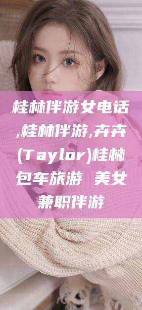 北京桂林伴游女电话,桂林伴游,卉卉(Taylor)桂林包车旅游 美女兼职伴游