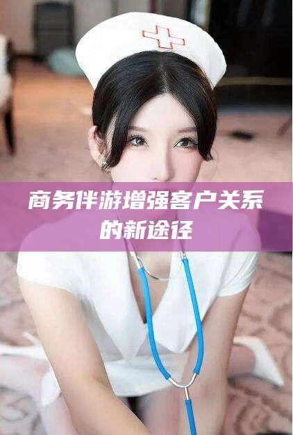 北京商务伴游增强客户关系的新途径