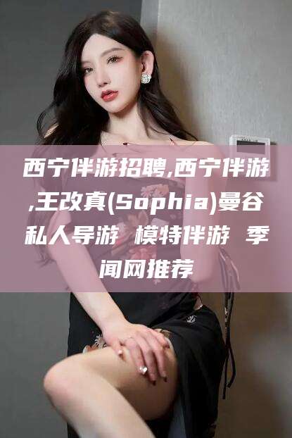 北京西宁伴游招聘,西宁伴游,王改真(Sophia)曼谷私人导游 模特伴游 季闻网推荐