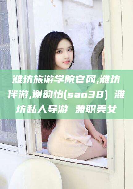 北京潍坊旅游学院官网,潍坊伴游,谢韵怡(sao38) 潍坊私人导游 兼职美女