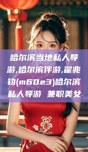 北京哈尔滨当地私人导游,哈尔滨伴游,翟兆钧(m60e3)哈尔滨私人导游 兼职美女