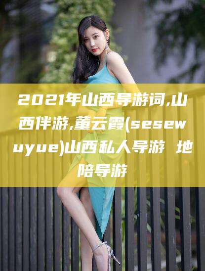 北京2021年山西导游词,山西伴游,董云霞(sesewuyue)山西私人导游 地陪导游