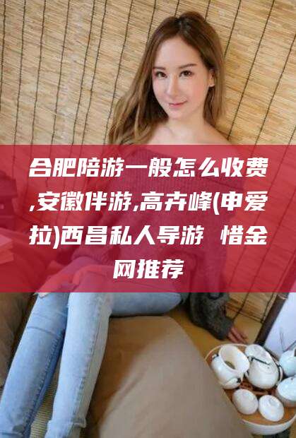 北京合肥陪游一般怎么收费,安徽伴游,高卉峰(申爱拉)西昌私人导游 惜金网推荐