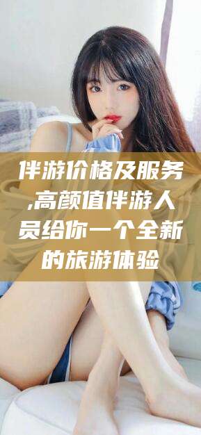 北京伴游价格及服务,高颜值伴游人员给你一个全新的旅游体验