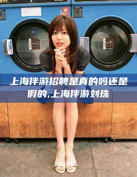 北京上海伴游招聘是真的吗还是假的,上海伴游刘珠