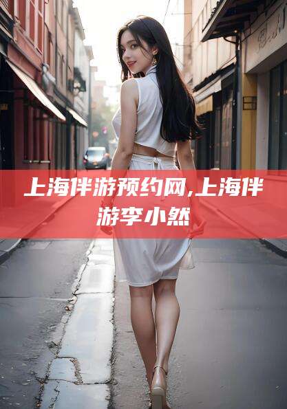 北京上海伴游预约网,上海伴游李小然