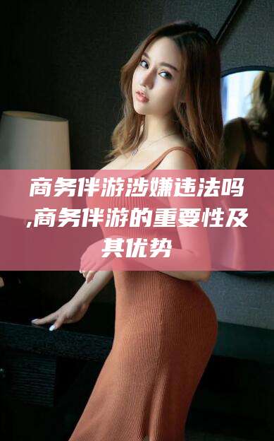 北京商务伴游涉嫌违法吗,商务伴游的重要性及其优势