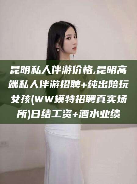 北京昆明私人伴游价格,昆明高端私人伴游招聘+纯出陪玩女孩(WW模特招聘真实场所)日结工资+酒水业绩