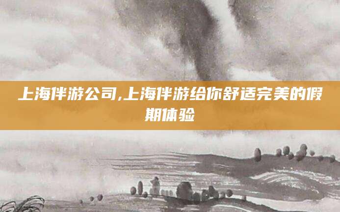 北京上海伴游公司,上海伴游给你舒适完美的假期体验