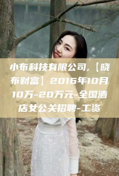 北京小布科技有限公司,【晓布财富】2016年10月10万-20万元-全国酒店女公关招聘-工资