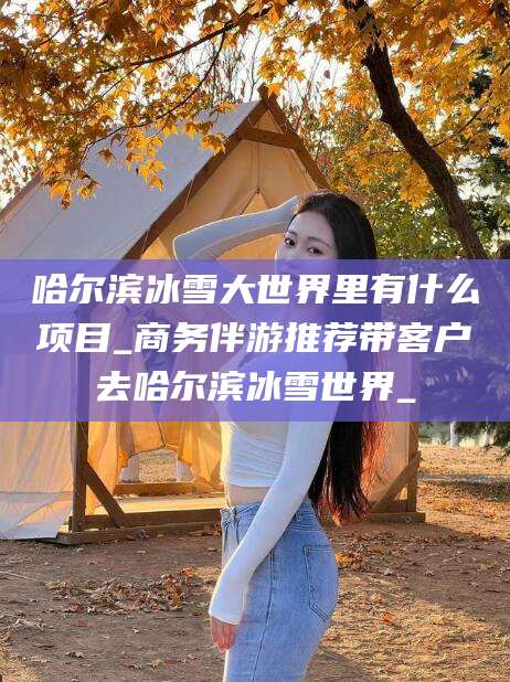 北京哈尔滨冰雪大世界里有什么项目_商务伴游推荐带客户去哈尔滨冰雪世界_