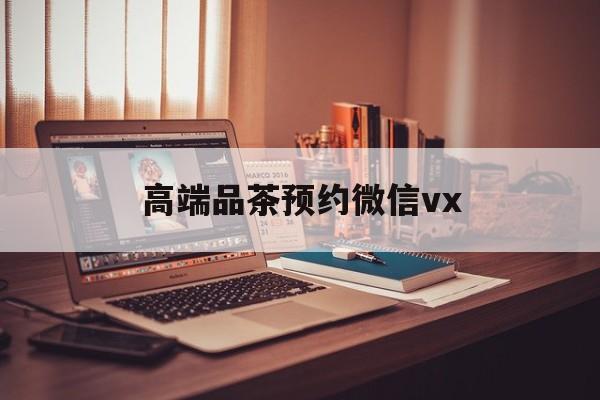 北京关于高端品茶预约微信vx的信息