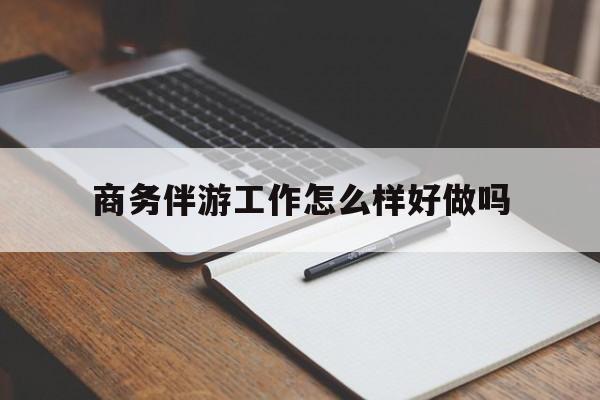 北京商务伴游工作怎么样好做吗知乎最新资讯（谁能告诉我哪里有北京商务伴游工作怎么样好做吗？）